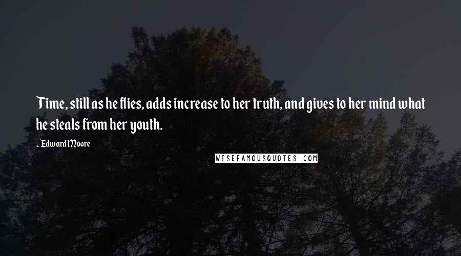 Edward Moore Quotes: Time, still as he flies, adds increase to her truth, and gives to her mind what he steals from her youth.