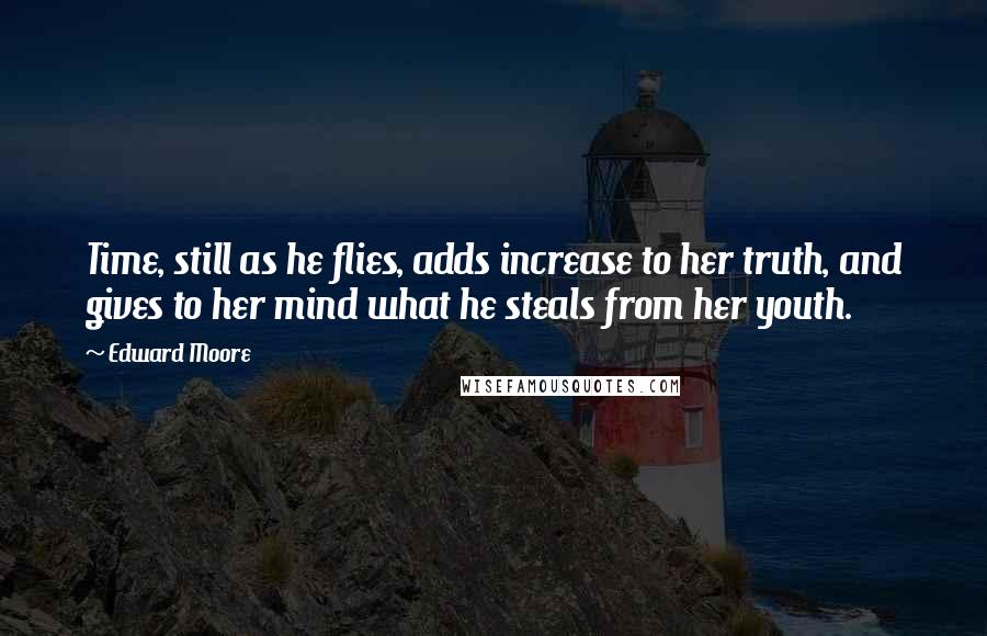 Edward Moore Quotes: Time, still as he flies, adds increase to her truth, and gives to her mind what he steals from her youth.