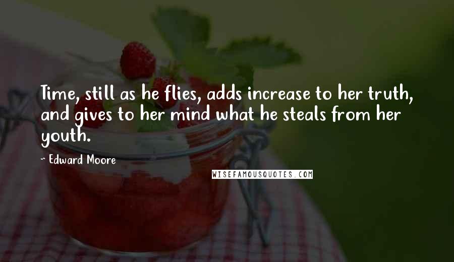 Edward Moore Quotes: Time, still as he flies, adds increase to her truth, and gives to her mind what he steals from her youth.