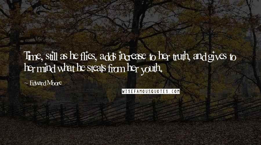 Edward Moore Quotes: Time, still as he flies, adds increase to her truth, and gives to her mind what he steals from her youth.