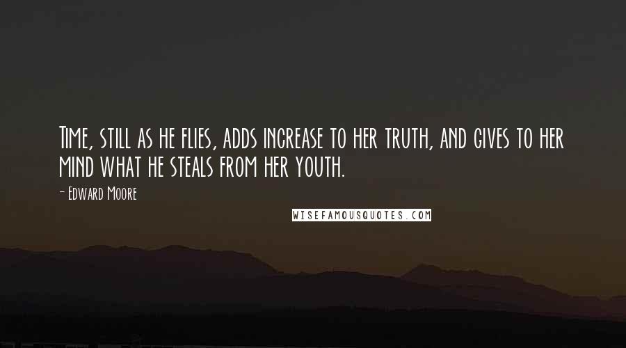 Edward Moore Quotes: Time, still as he flies, adds increase to her truth, and gives to her mind what he steals from her youth.