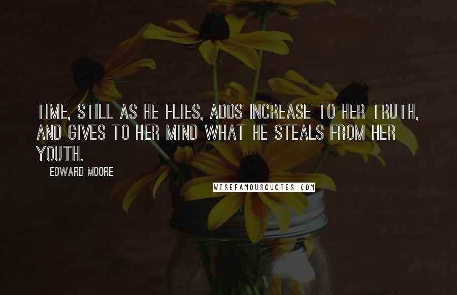 Edward Moore Quotes: Time, still as he flies, adds increase to her truth, and gives to her mind what he steals from her youth.