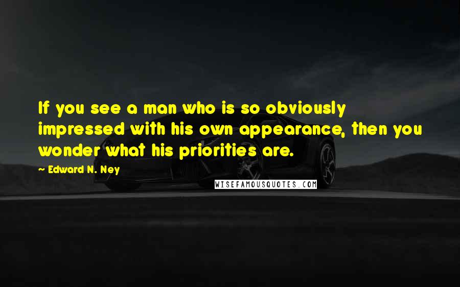 Edward N. Ney Quotes: If you see a man who is so obviously impressed with his own appearance, then you wonder what his priorities are.