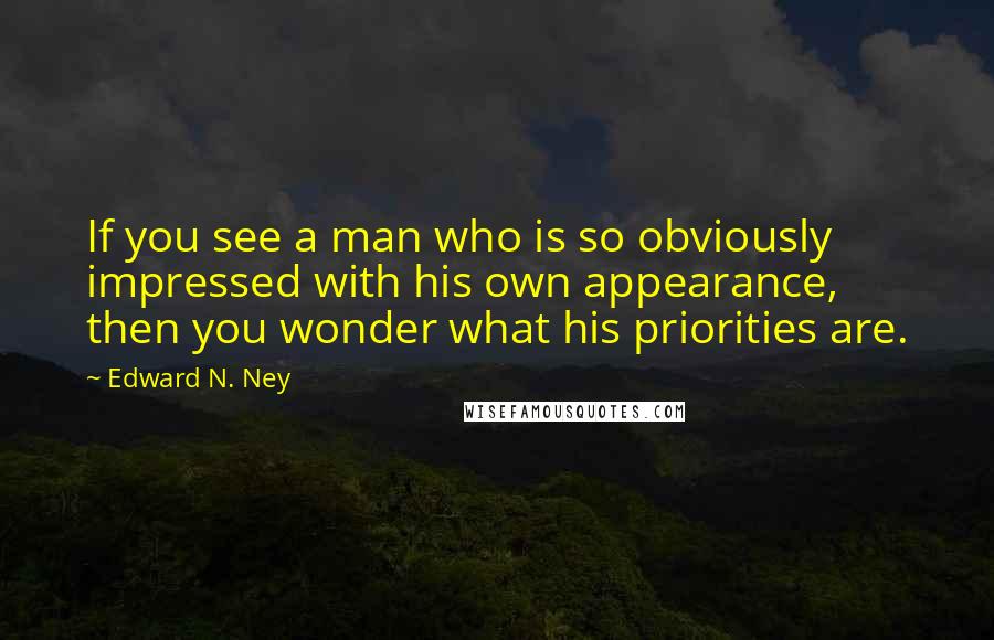Edward N. Ney Quotes: If you see a man who is so obviously impressed with his own appearance, then you wonder what his priorities are.
