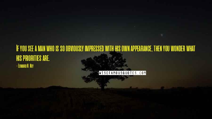 Edward N. Ney Quotes: If you see a man who is so obviously impressed with his own appearance, then you wonder what his priorities are.