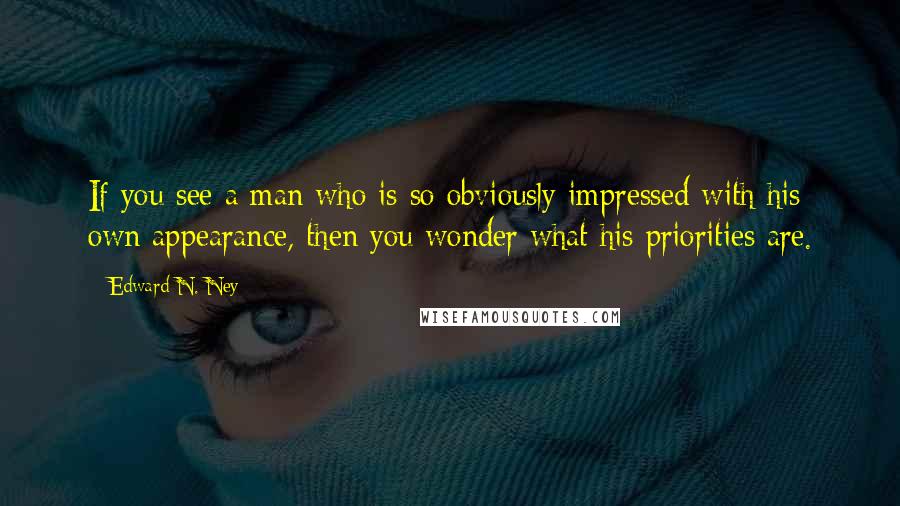 Edward N. Ney Quotes: If you see a man who is so obviously impressed with his own appearance, then you wonder what his priorities are.