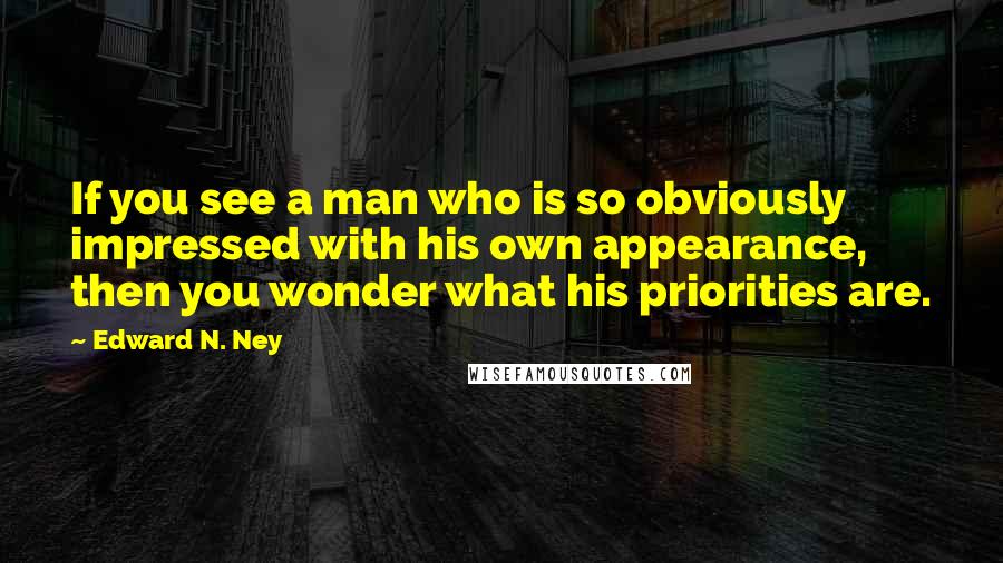 Edward N. Ney Quotes: If you see a man who is so obviously impressed with his own appearance, then you wonder what his priorities are.