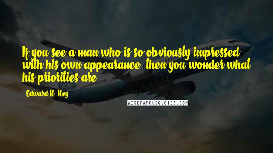 Edward N. Ney Quotes: If you see a man who is so obviously impressed with his own appearance, then you wonder what his priorities are.