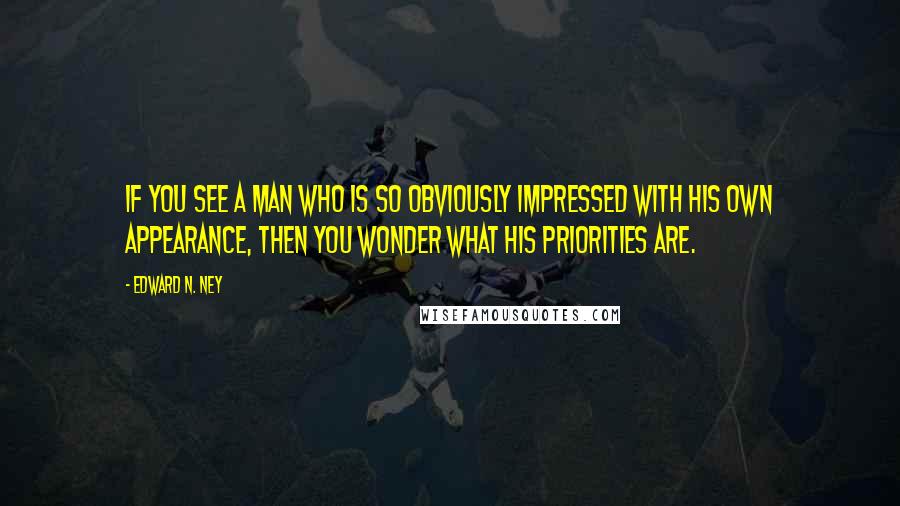 Edward N. Ney Quotes: If you see a man who is so obviously impressed with his own appearance, then you wonder what his priorities are.