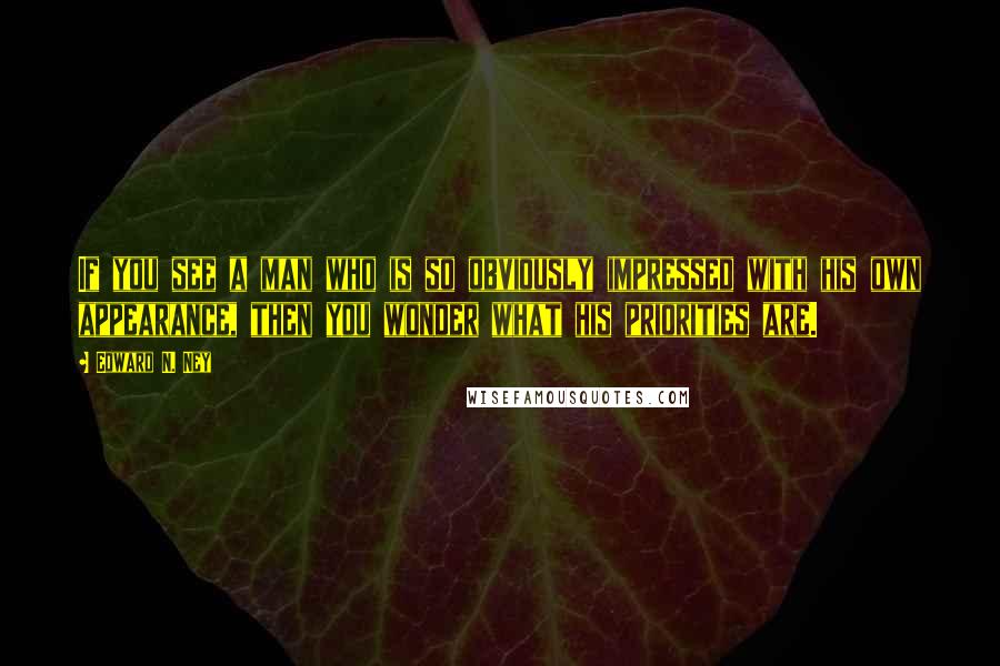 Edward N. Ney Quotes: If you see a man who is so obviously impressed with his own appearance, then you wonder what his priorities are.