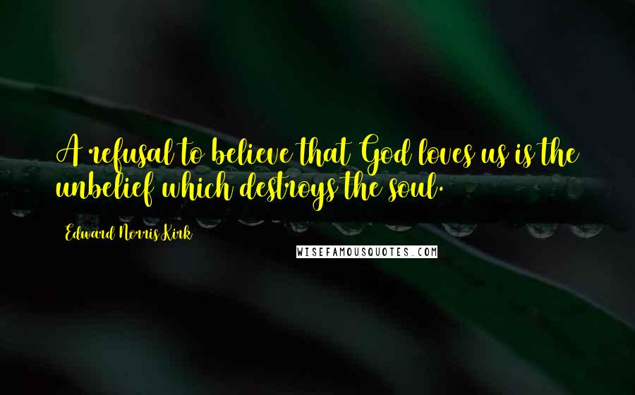Edward Norris Kirk Quotes: A refusal to believe that God loves us is the unbelief which destroys the soul.