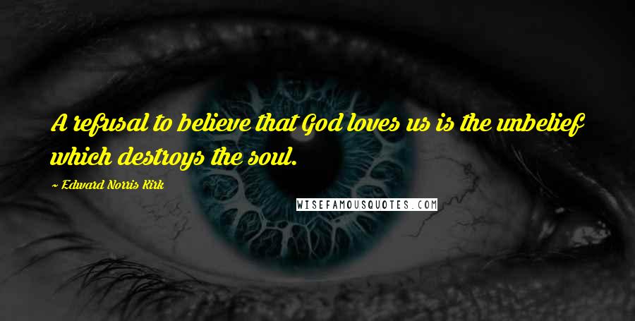 Edward Norris Kirk Quotes: A refusal to believe that God loves us is the unbelief which destroys the soul.