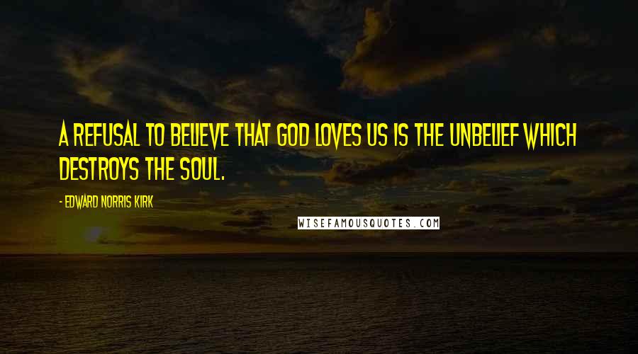 Edward Norris Kirk Quotes: A refusal to believe that God loves us is the unbelief which destroys the soul.