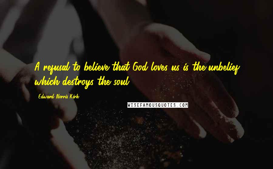 Edward Norris Kirk Quotes: A refusal to believe that God loves us is the unbelief which destroys the soul.