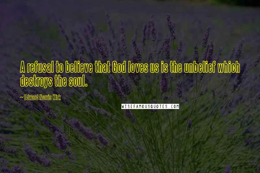Edward Norris Kirk Quotes: A refusal to believe that God loves us is the unbelief which destroys the soul.