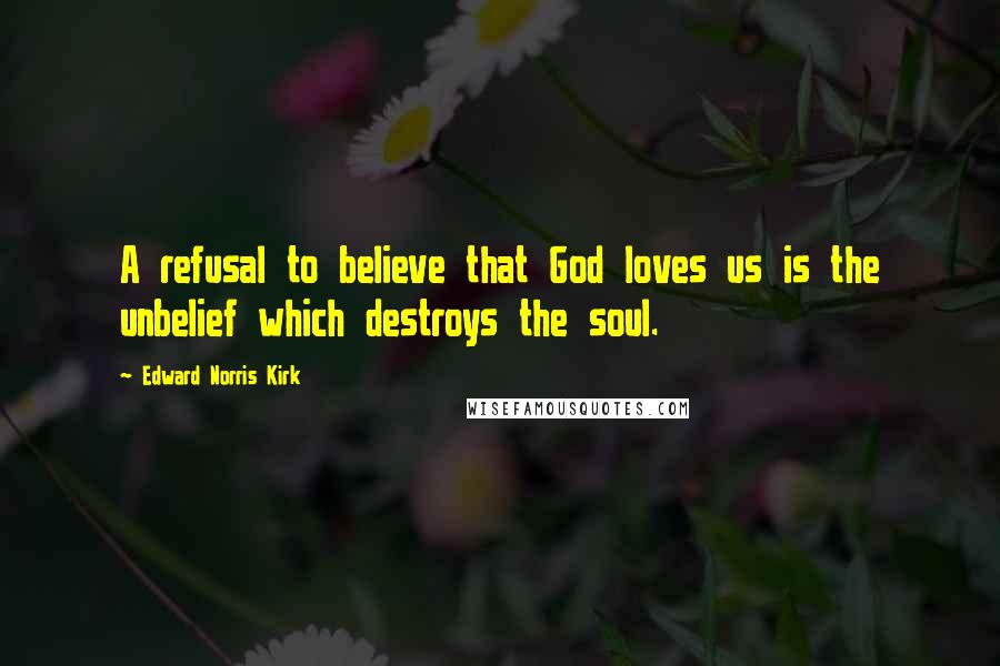 Edward Norris Kirk Quotes: A refusal to believe that God loves us is the unbelief which destroys the soul.