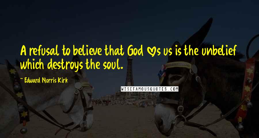 Edward Norris Kirk Quotes: A refusal to believe that God loves us is the unbelief which destroys the soul.