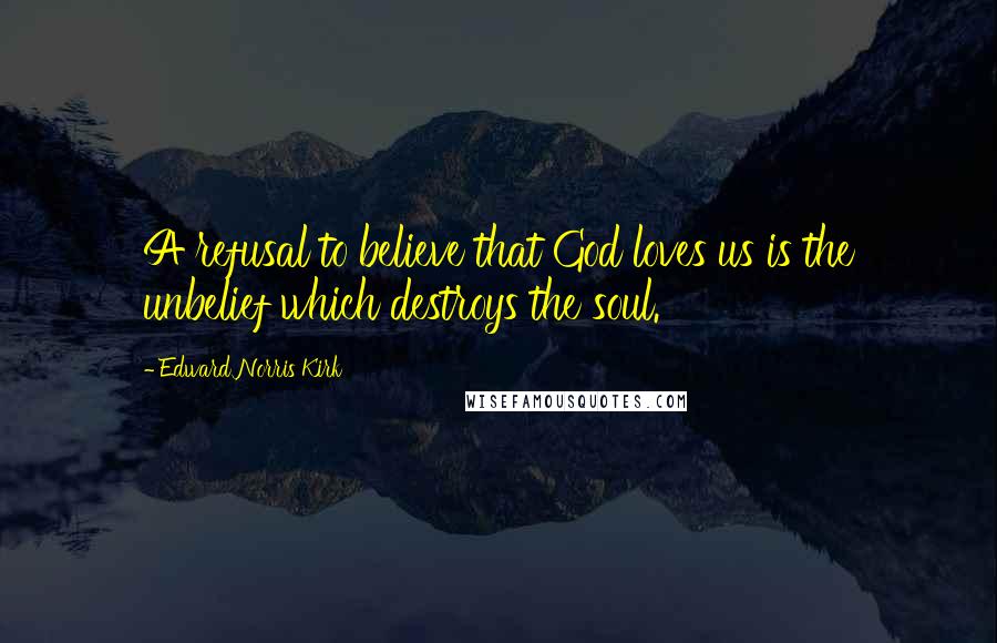 Edward Norris Kirk Quotes: A refusal to believe that God loves us is the unbelief which destroys the soul.