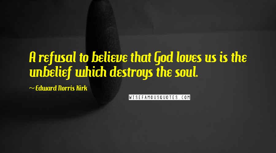 Edward Norris Kirk Quotes: A refusal to believe that God loves us is the unbelief which destroys the soul.