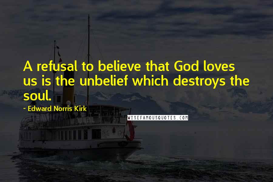 Edward Norris Kirk Quotes: A refusal to believe that God loves us is the unbelief which destroys the soul.