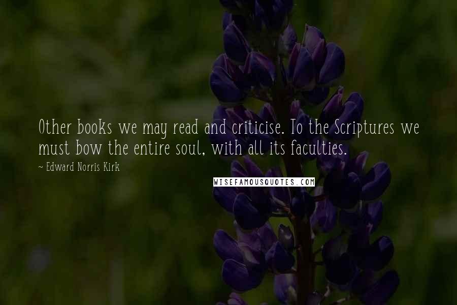 Edward Norris Kirk Quotes: Other books we may read and criticise. To the Scriptures we must bow the entire soul, with all its faculties.