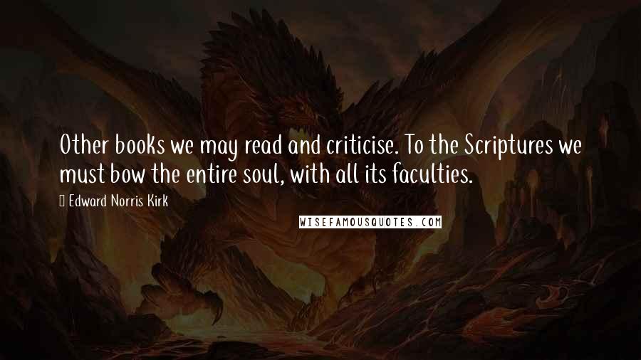 Edward Norris Kirk Quotes: Other books we may read and criticise. To the Scriptures we must bow the entire soul, with all its faculties.