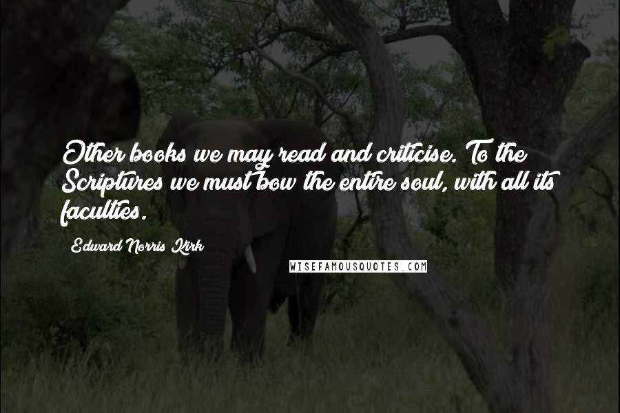 Edward Norris Kirk Quotes: Other books we may read and criticise. To the Scriptures we must bow the entire soul, with all its faculties.