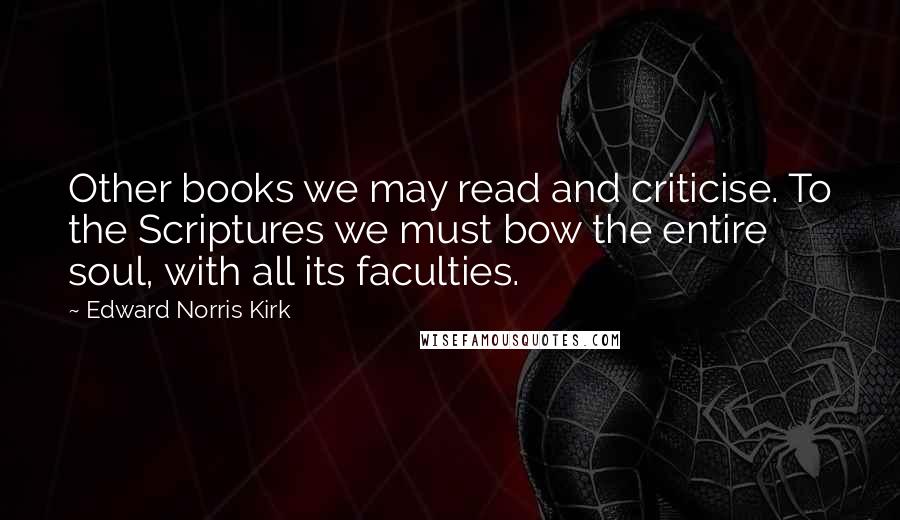 Edward Norris Kirk Quotes: Other books we may read and criticise. To the Scriptures we must bow the entire soul, with all its faculties.