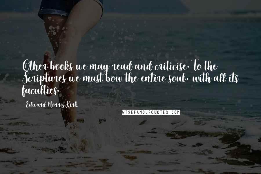 Edward Norris Kirk Quotes: Other books we may read and criticise. To the Scriptures we must bow the entire soul, with all its faculties.