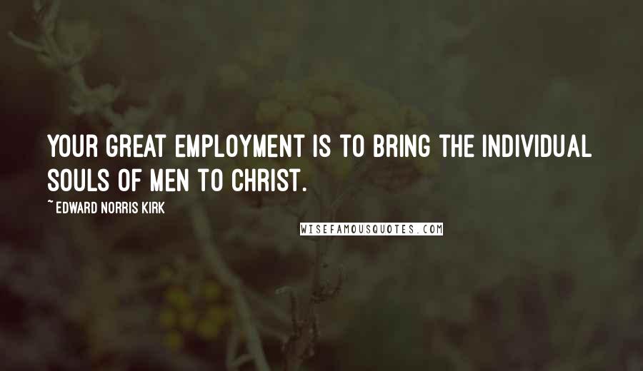 Edward Norris Kirk Quotes: Your great employment is to bring the individual souls of men to Christ.