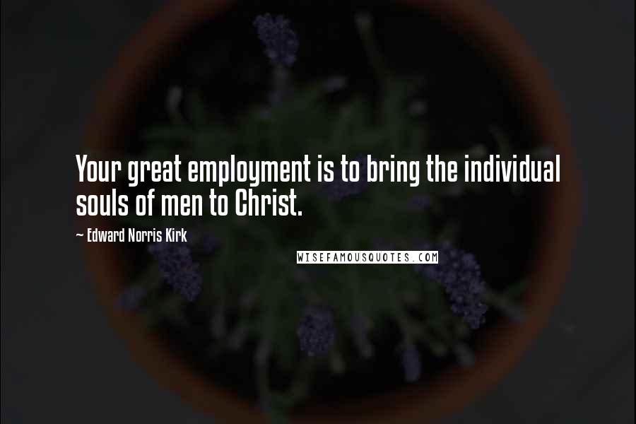 Edward Norris Kirk Quotes: Your great employment is to bring the individual souls of men to Christ.