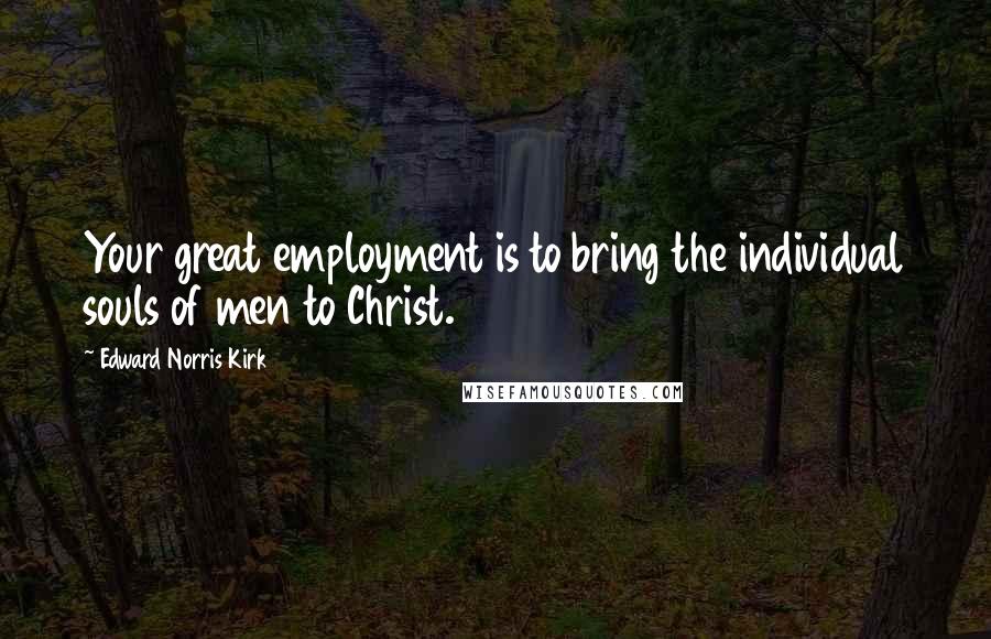 Edward Norris Kirk Quotes: Your great employment is to bring the individual souls of men to Christ.