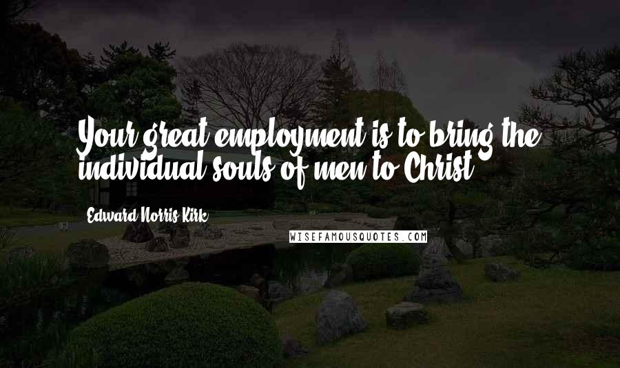 Edward Norris Kirk Quotes: Your great employment is to bring the individual souls of men to Christ.