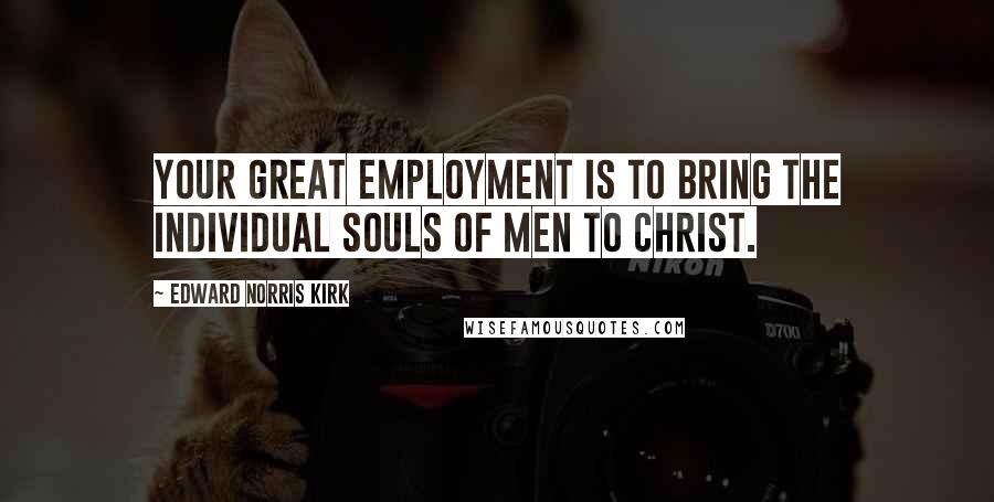 Edward Norris Kirk Quotes: Your great employment is to bring the individual souls of men to Christ.