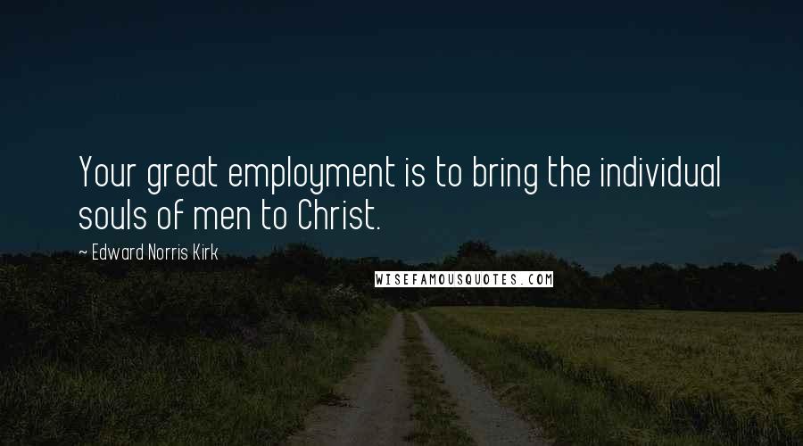 Edward Norris Kirk Quotes: Your great employment is to bring the individual souls of men to Christ.