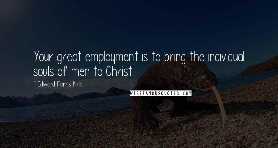 Edward Norris Kirk Quotes: Your great employment is to bring the individual souls of men to Christ.
