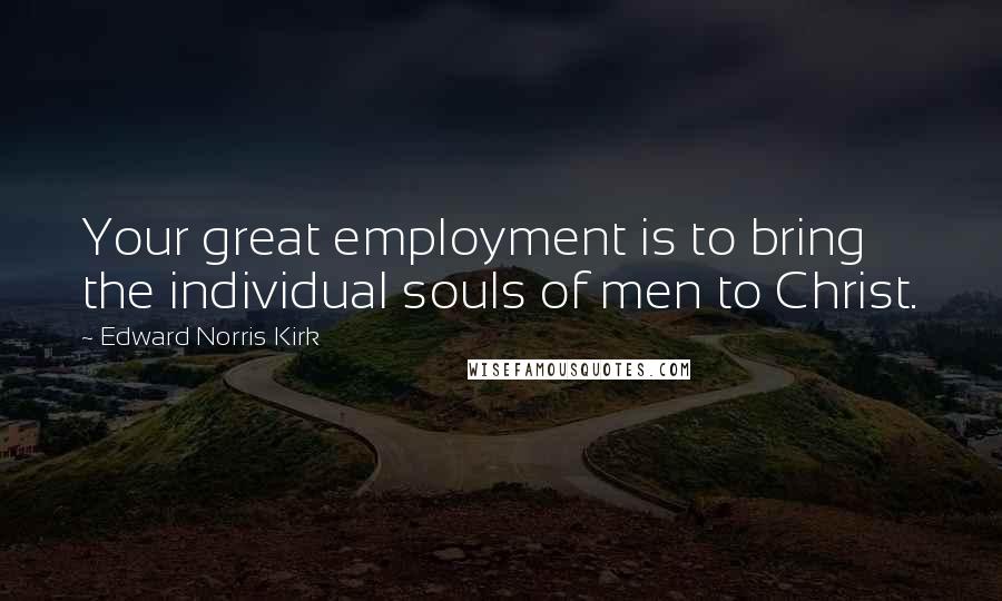 Edward Norris Kirk Quotes: Your great employment is to bring the individual souls of men to Christ.