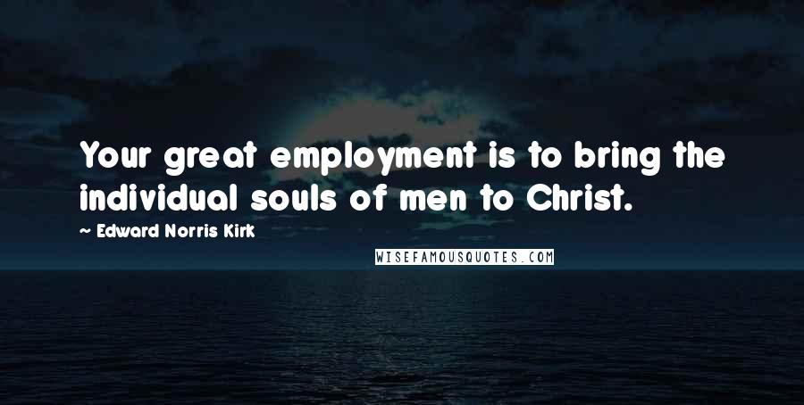 Edward Norris Kirk Quotes: Your great employment is to bring the individual souls of men to Christ.