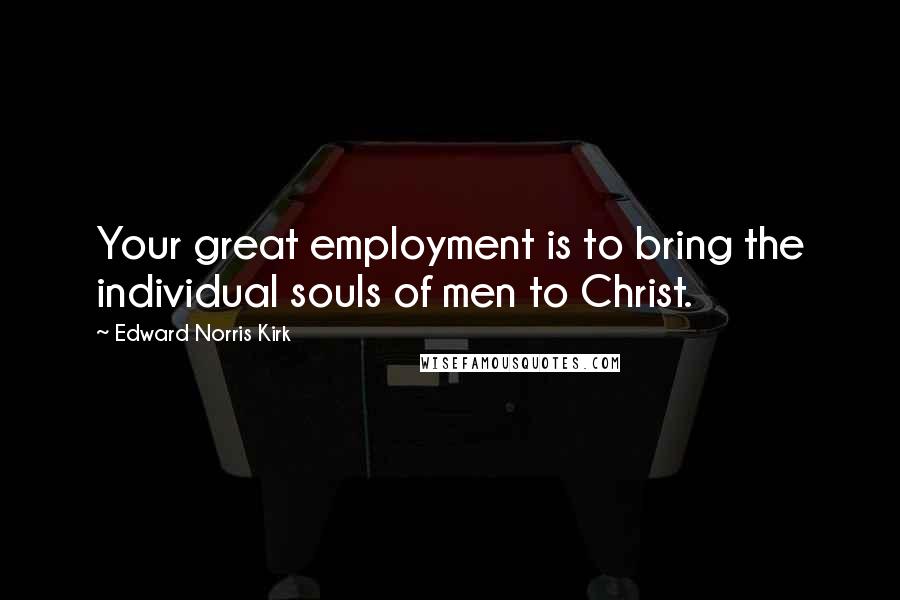 Edward Norris Kirk Quotes: Your great employment is to bring the individual souls of men to Christ.