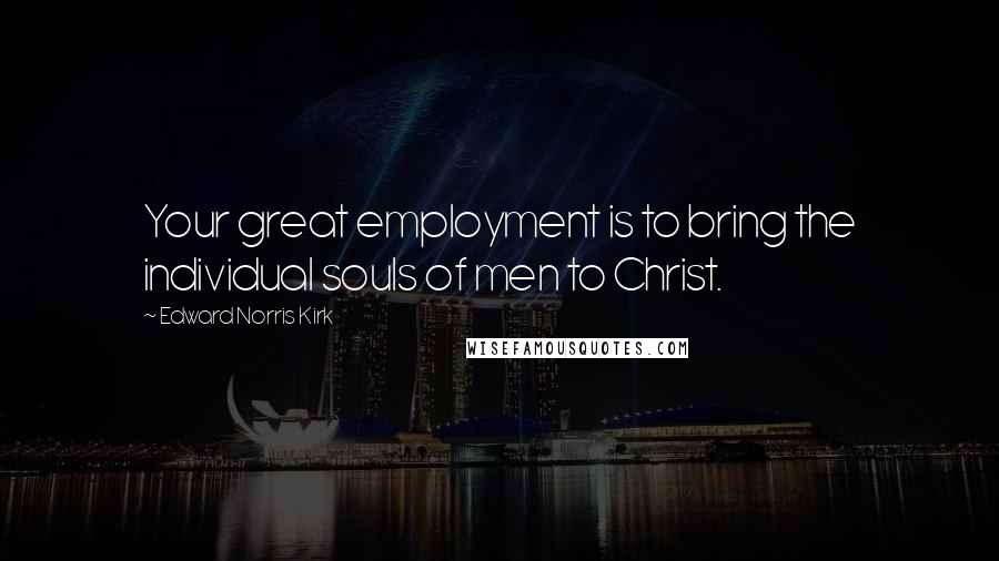 Edward Norris Kirk Quotes: Your great employment is to bring the individual souls of men to Christ.