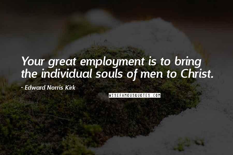 Edward Norris Kirk Quotes: Your great employment is to bring the individual souls of men to Christ.