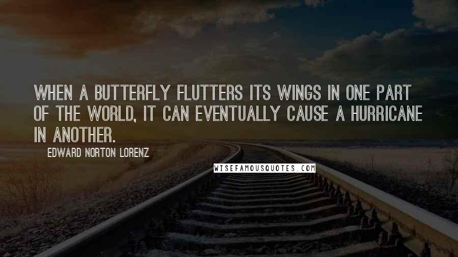 Edward Norton Lorenz Quotes: When a butterfly flutters its wings in one part of the world, it can eventually cause a hurricane in another.