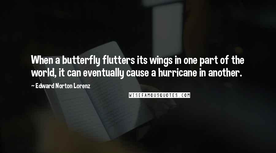 Edward Norton Lorenz Quotes: When a butterfly flutters its wings in one part of the world, it can eventually cause a hurricane in another.