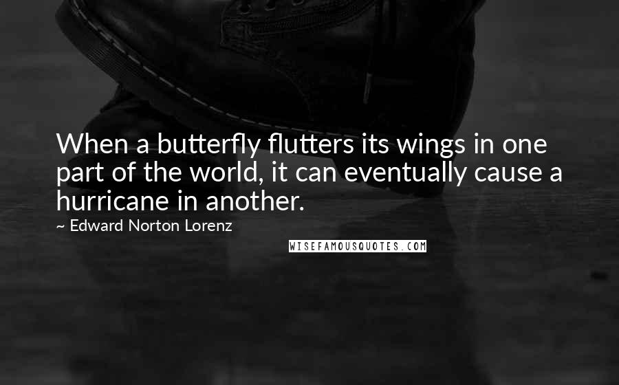 Edward Norton Lorenz Quotes: When a butterfly flutters its wings in one part of the world, it can eventually cause a hurricane in another.