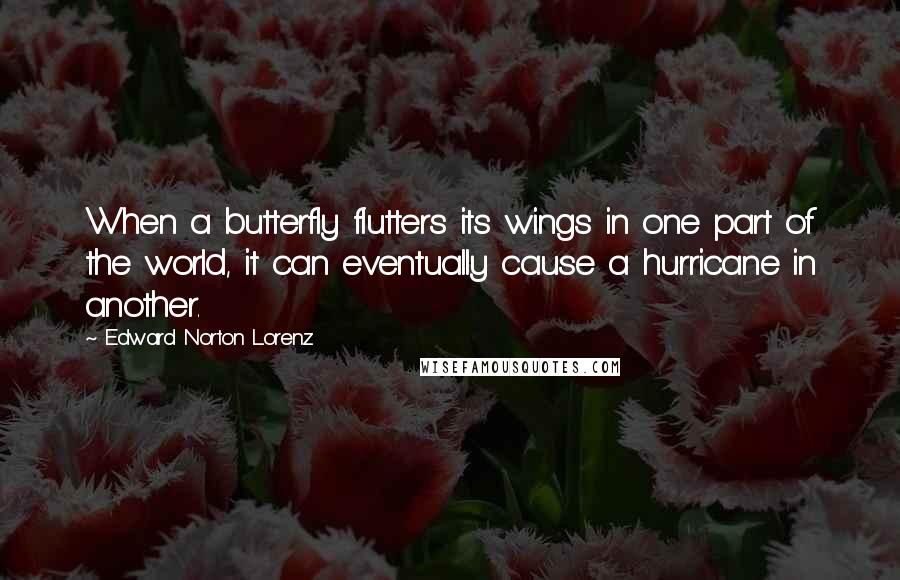 Edward Norton Lorenz Quotes: When a butterfly flutters its wings in one part of the world, it can eventually cause a hurricane in another.