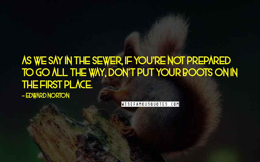 Edward Norton Quotes: As we say in the sewer, if you're not prepared to go all the way, don't put your boots on in the first place.