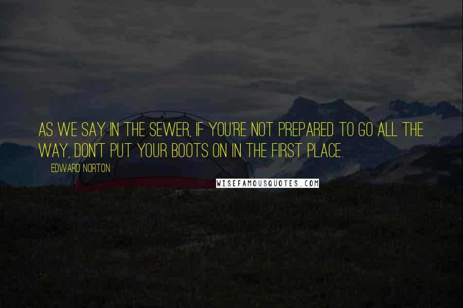 Edward Norton Quotes: As we say in the sewer, if you're not prepared to go all the way, don't put your boots on in the first place.