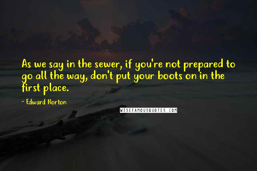 Edward Norton Quotes: As we say in the sewer, if you're not prepared to go all the way, don't put your boots on in the first place.