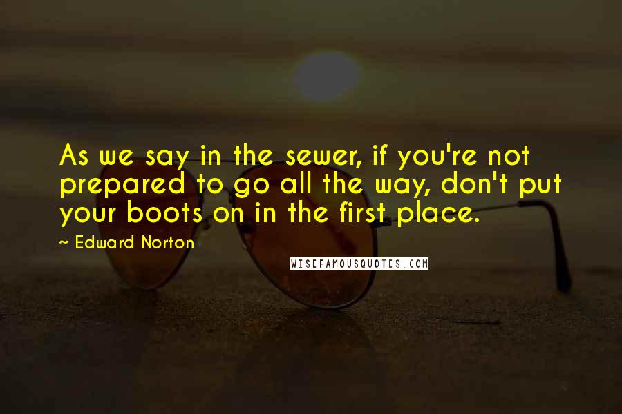 Edward Norton Quotes: As we say in the sewer, if you're not prepared to go all the way, don't put your boots on in the first place.