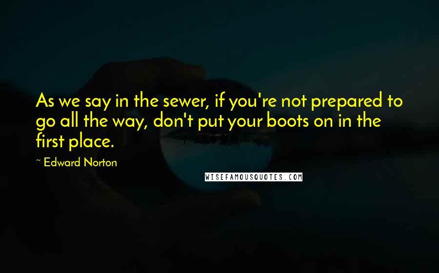 Edward Norton Quotes: As we say in the sewer, if you're not prepared to go all the way, don't put your boots on in the first place.